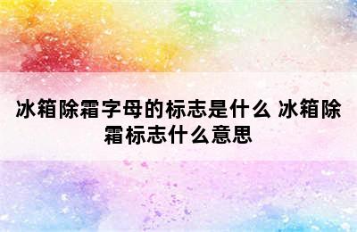 冰箱除霜字母的标志是什么 冰箱除霜标志什么意思